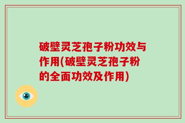 破壁灵芝孢子粉功效与作用(破壁灵芝孢子粉的全面功效及作用)