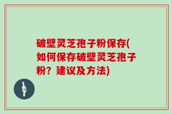 破壁灵芝孢子粉保存(如何保存破壁灵芝孢子粉？建议及方法)