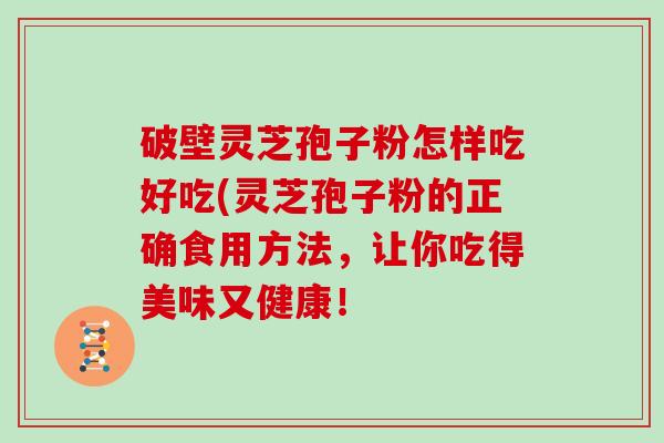 破壁灵芝孢子粉怎样吃好吃(灵芝孢子粉的正确食用方法，让你吃得美味又健康！