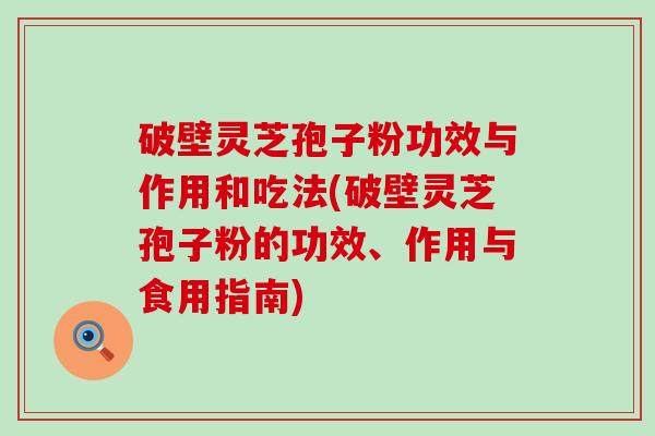 破壁灵芝孢子粉功效与作用和吃法(破壁灵芝孢子粉的功效、作用与食用指南)