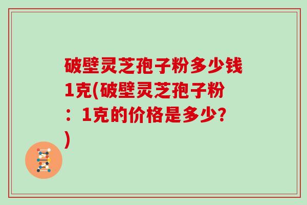 破壁灵芝孢子粉多少钱1克(破壁灵芝孢子粉：1克的价格是多少？)