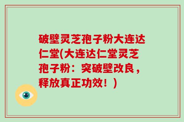 破壁灵芝孢子粉大连达仁堂(大连达仁堂灵芝孢子粉：突破壁改良，释放真正功效！)