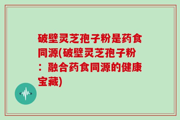 破壁灵芝孢子粉是药食同源(破壁灵芝孢子粉：融合药食同源的健康宝藏)