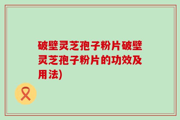 破壁灵芝孢子粉片破壁灵芝孢子粉片的功效及用法)