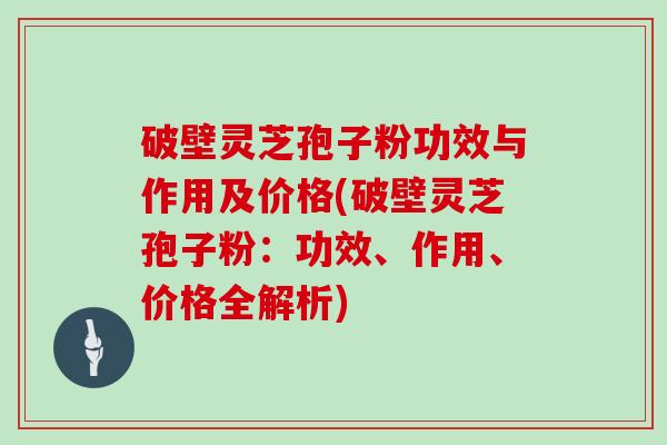 破壁灵芝孢子粉功效与作用及价格(破壁灵芝孢子粉：功效、作用、价格全解析)