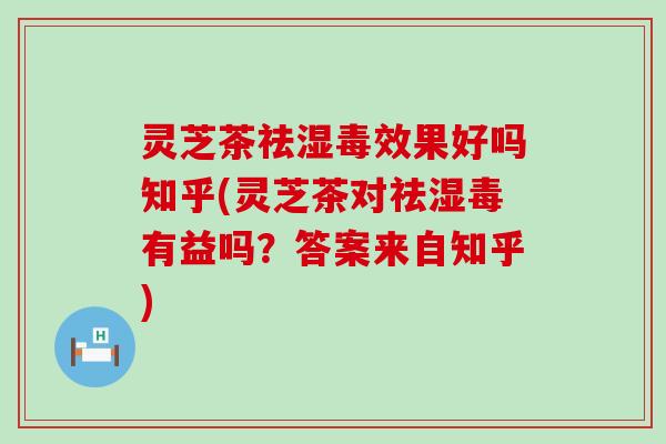 灵芝茶祛湿毒效果好吗知乎(灵芝茶对祛湿毒有益吗？答案来自知乎)