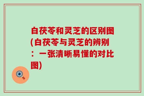 白茯苓和灵芝的区别图(白茯苓与灵芝的辨别：一张清晰易懂的对比图)