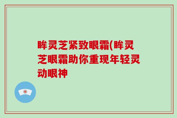 眸灵芝紧致眼霜(眸灵芝眼霜助你重现年轻灵动眼神