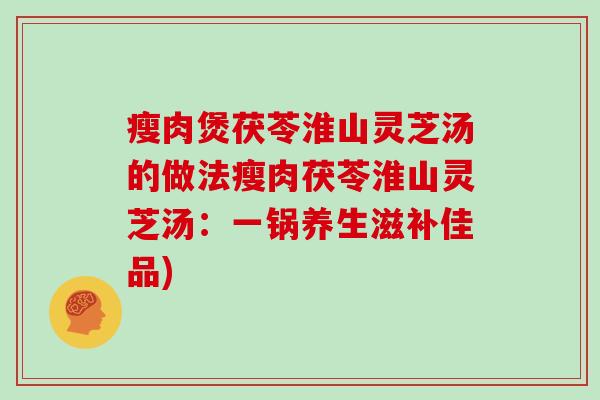 瘦肉煲茯苓淮山灵芝汤的做法瘦肉茯苓淮山灵芝汤：一锅养生滋补佳品)