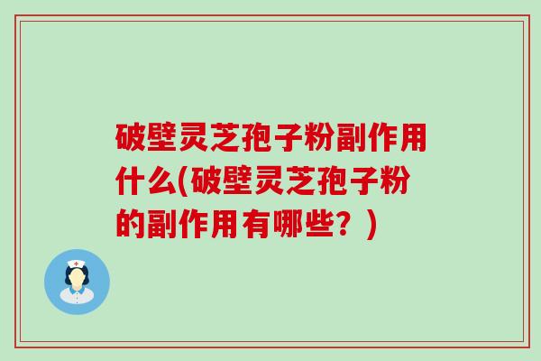 破壁灵芝孢子粉副作用什么(破壁灵芝孢子粉的副作用有哪些？)