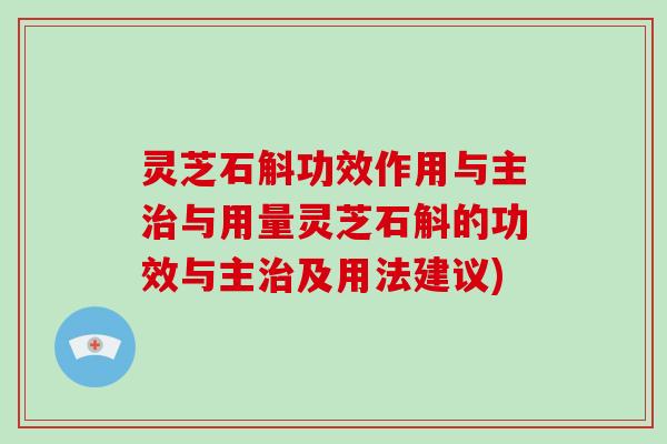 灵芝石斛功效作用与主与用量灵芝石斛的功效与主及用法建议)