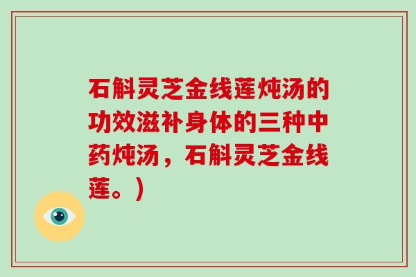 石斛灵芝金线莲炖汤的功效滋补身体的三种炖汤，石斛灵芝金线莲。)