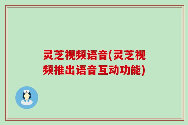 灵芝视频语音(灵芝视频推出语音互动功能)