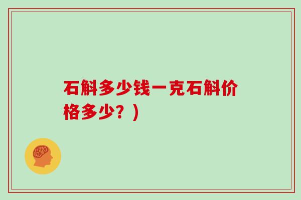 石斛多少钱一克石斛价格多少？)