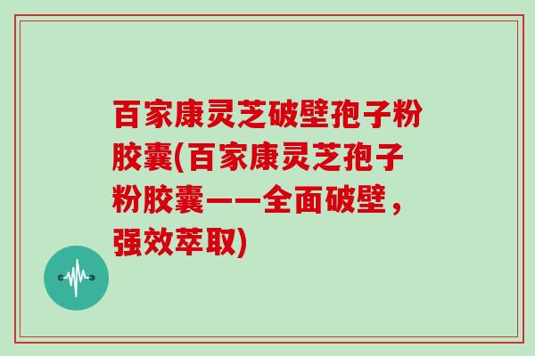 百家康灵芝破壁孢子粉胶囊(百家康灵芝孢子粉胶囊——全面破壁，强效萃取)