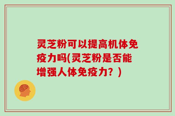 灵芝粉可以提高机体免疫力吗(灵芝粉是否能增强人体免疫力？)