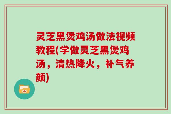 灵芝黑煲鸡汤做法视频教程(学做灵芝黑煲鸡汤，清热降火，养颜)