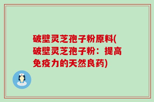 破壁灵芝孢子粉原料(破壁灵芝孢子粉：提高免疫力的天然良药)