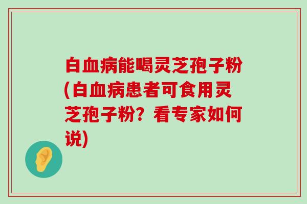 白能喝灵芝孢子粉(白患者可食用灵芝孢子粉？看专家如何说)