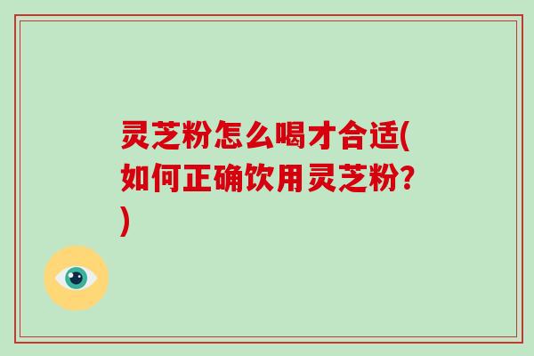 灵芝粉怎么喝才合适(如何正确饮用灵芝粉？)