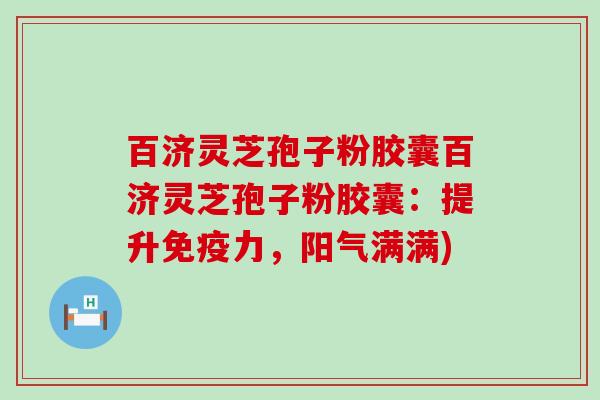 百济灵芝孢子粉胶囊百济灵芝孢子粉胶囊：提升免疫力，阳气满满)