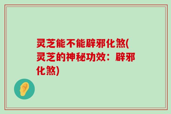 灵芝能不能辟邪化煞(灵芝的神秘功效：辟邪化煞)