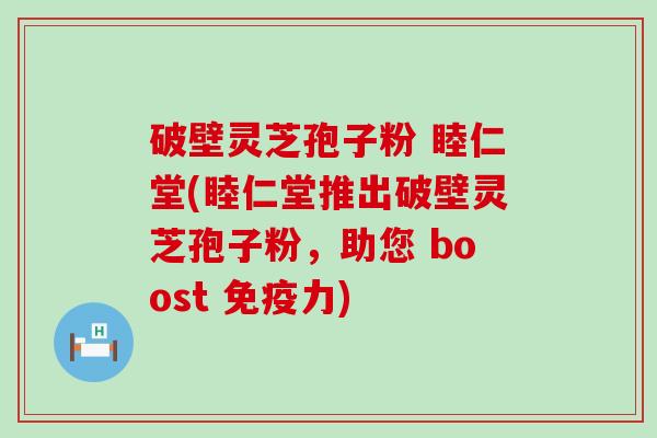 破壁灵芝孢子粉 睦仁堂(睦仁堂推出破壁灵芝孢子粉，助您 boost 免疫力)