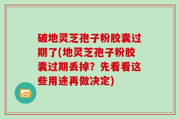 破地灵芝孢子粉胶囊过期了(地灵芝孢子粉胶囊过期丢掉？先看看这些用途再做决定)