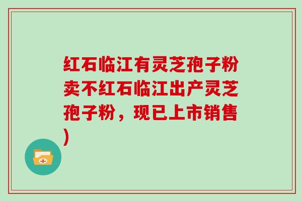 红石临江有灵芝孢子粉卖不红石临江出产灵芝孢子粉，现已上市销售)