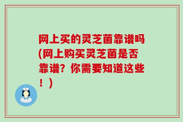 网上买的灵芝菌靠谱吗(网上购买灵芝菌是否靠谱？你需要知道这些！)