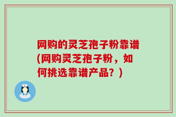 网购的灵芝孢子粉靠谱(网购灵芝孢子粉，如何挑选靠谱产品？)