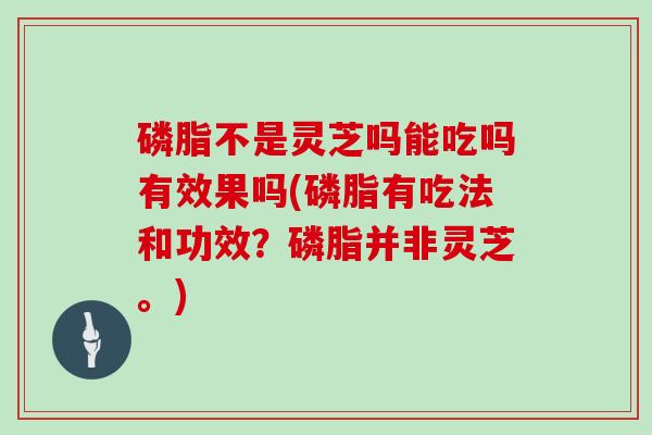 磷脂不是灵芝吗能吃吗有效果吗(磷脂有吃法和功效？磷脂并非灵芝。)