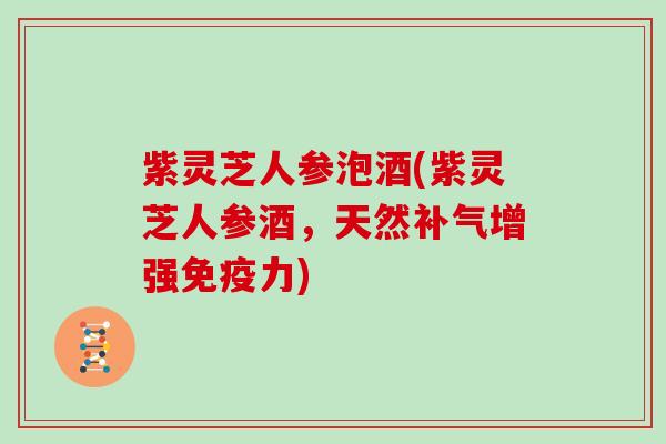 紫灵芝人参泡酒(紫灵芝人参酒，天然增强免疫力)