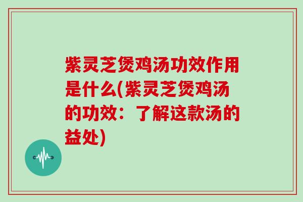 紫灵芝煲鸡汤功效作用是什么(紫灵芝煲鸡汤的功效：了解这款汤的益处)