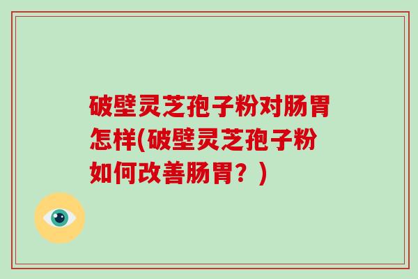 破壁灵芝孢子粉对肠胃怎样(破壁灵芝孢子粉如何改善肠胃？)