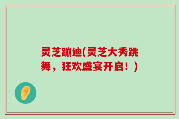 灵芝蹦迪(灵芝大秀跳舞，狂欢盛宴开启！)