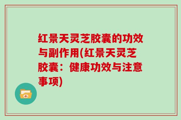 红景天灵芝胶囊的功效与副作用(红景天灵芝胶囊：健康功效与注意事项)