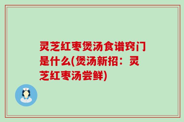 灵芝红枣煲汤食谱窍门是什么(煲汤新招：灵芝红枣汤尝鲜)