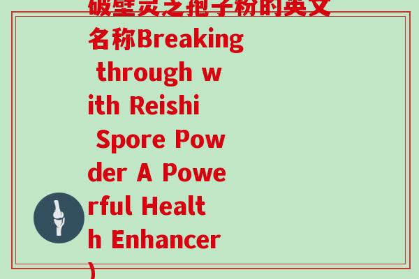 破壁灵芝孢子粉的英文名称Breaking through with Reishi Spore Powder A Powerful Health Enhancer)