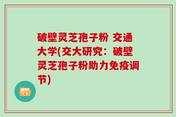 破壁灵芝孢子粉 交通大学(交大研究：破壁灵芝孢子粉助力免疫调节)