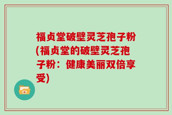 福贞堂破壁灵芝孢子粉(福贞堂的破壁灵芝孢子粉：健康美丽双倍享受)