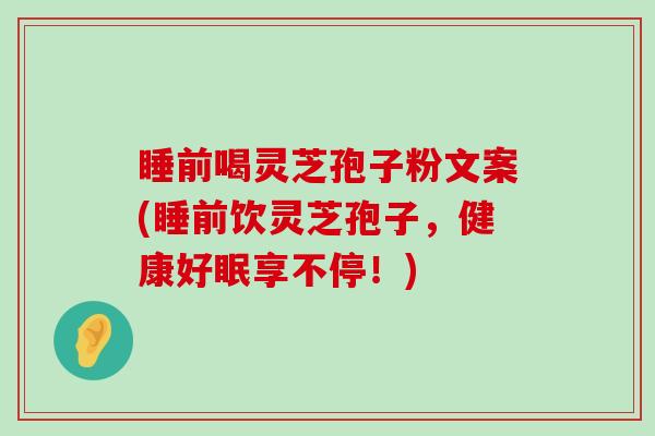 睡前喝灵芝孢子粉文案(睡前饮灵芝孢子，健康好眠享不停！)