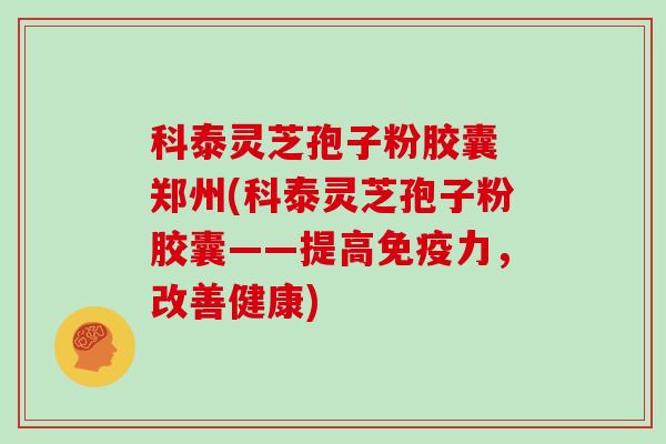 科泰灵芝孢子粉胶囊 郑州(科泰灵芝孢子粉胶囊——提高免疫力，改善健康)