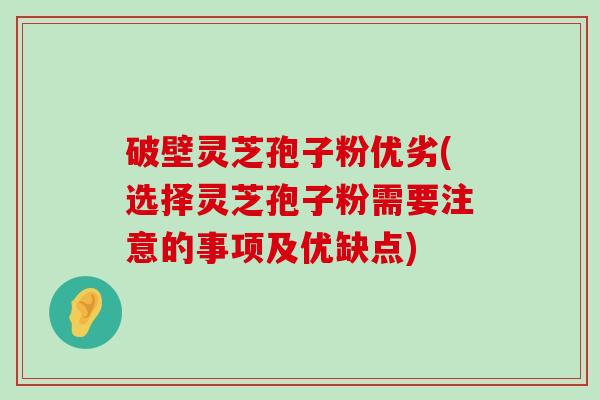 破壁灵芝孢子粉优劣(选择灵芝孢子粉需要注意的事项及优缺点)