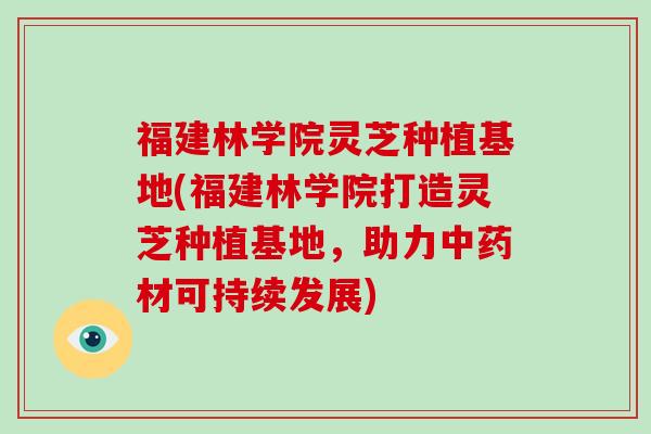 福建林学院灵芝种植基地(福建林学院打造灵芝种植基地，助力材可持续发展)