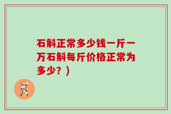 石斛正常多少钱一斤一万石斛每斤价格正常为多少？)