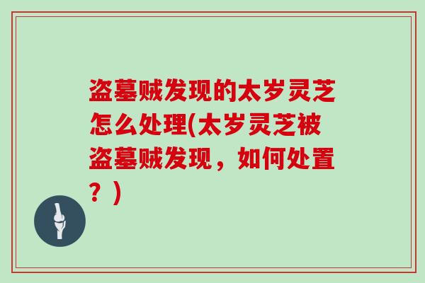 盗墓贼发现的太岁灵芝怎么处理(太岁灵芝被盗墓贼发现，如何处置？)