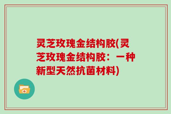 灵芝玫瑰金结构胶(灵芝玫瑰金结构胶：一种新型天然材料)