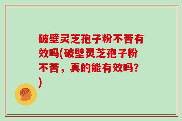 破壁灵芝孢子粉不苦有效吗(破壁灵芝孢子粉不苦，真的能有效吗？)