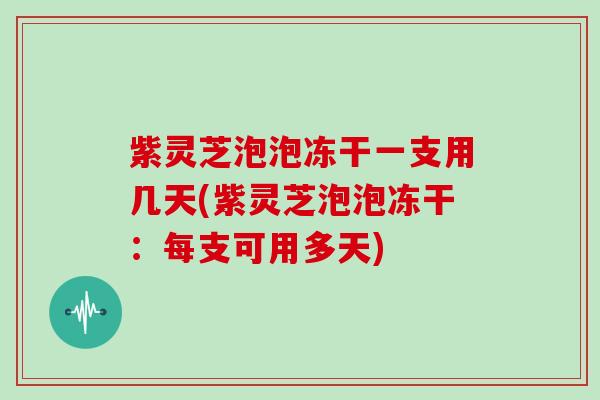 紫灵芝泡泡冻干一支用几天(紫灵芝泡泡冻干：每支可用多天)